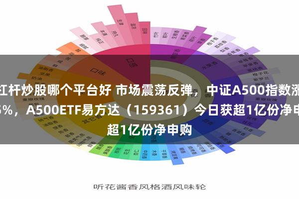 杠杆炒股哪个平台好 市场震荡反弹，中证A500指数涨1.5%，A500ETF易方达（159361）今日获超1亿份净申购