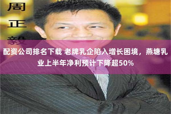 配资公司排名下载 老牌乳企陷入增长困境，燕塘乳业上半年净利预计下降超50%