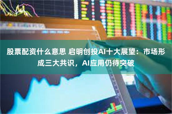 股票配资什么意思 启明创投AI十大展望：市场形成三大共识，AI应用仍待突破