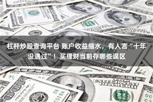 杠杆炒股查询平台 账户收益缩水，有人言“十年没遇过”！买理财当前存哪些误区