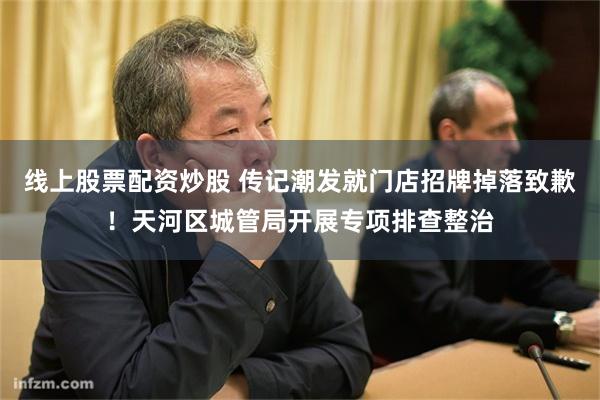 线上股票配资炒股 传记潮发就门店招牌掉落致歉！天河区城管局开展专项排查整治