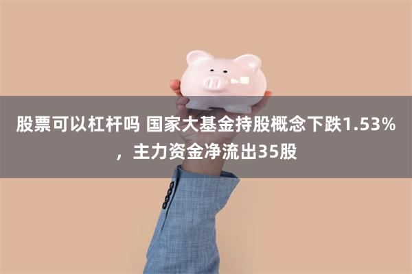 股票可以杠杆吗 国家大基金持股概念下跌1.53%，主力资金净流出35股