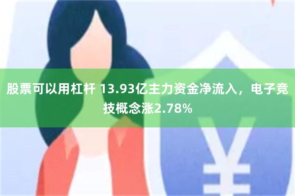 股票可以用杠杆 13.93亿主力资金净流入,电子竞技概念涨2.78%