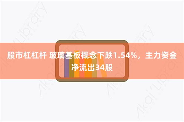股市杠杠杆 玻璃基板概念下跌1.54%，主力资金净流出34股