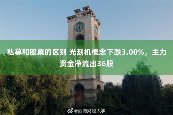私募和股票的区别 光刻机概念下跌3.00%，主力资金净流出36股