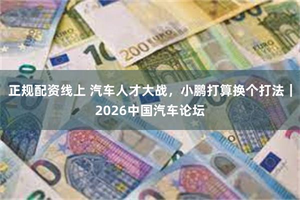 正规配资线上 汽车人才大战，小鹏打算换个打法｜2026中国汽车论坛