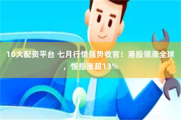 10大配资平台 七月行情强势收官！港股领涨全球，恒指涨超13%