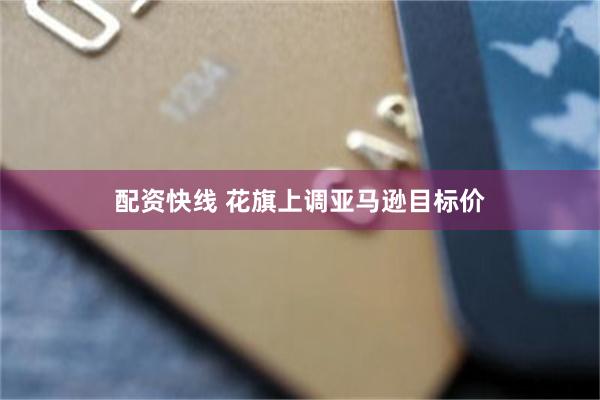 配资快线 花旗上调亚马逊目标价