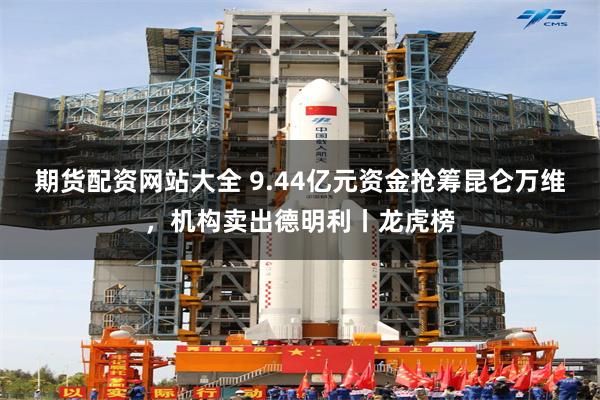 期货配资网站大全 9.44亿元资金抢筹昆仑万维，机构卖出德明利丨龙虎榜
