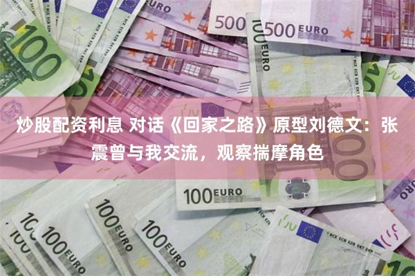 炒股配资利息 对话《回家之路》原型刘德文：张震曾与我交流，观察揣摩角色