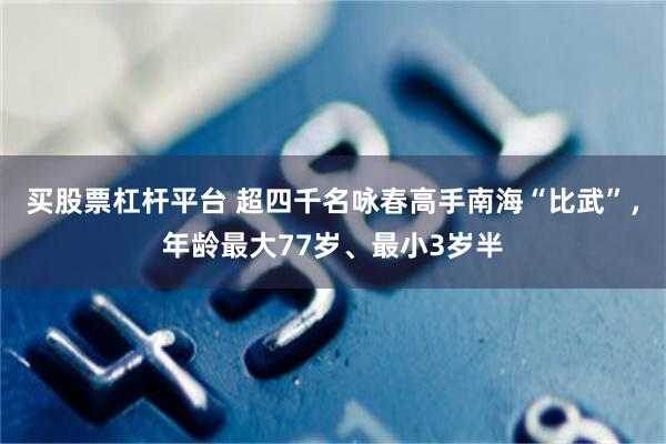 买股票杠杆平台 超四千名咏春高手南海“比武”，年龄最大77岁、最小3岁半