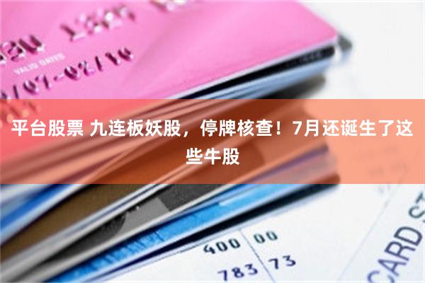 平台股票 九连板妖股,停牌核查!7月还诞生了这些牛股