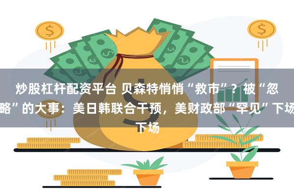 炒股杠杆配资平台 贝森特悄悄“救市”？被“忽略”的大事：美日韩联合干预，美财政部“罕见”下场