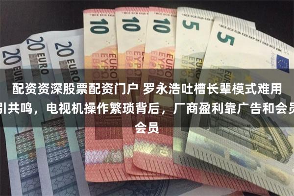 配资资深股票配资门户 罗永浩吐槽长辈模式难用引共鸣，电视机操作繁琐背后，厂商盈利靠广告和会员