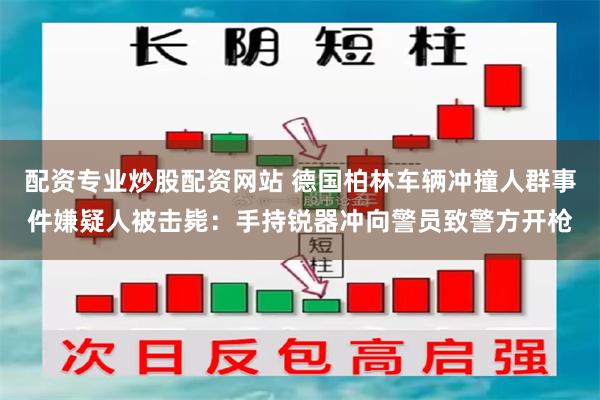 配资专业炒股配资网站 德国柏林车辆冲撞人群事件嫌疑人被击毙：手持锐器冲向警员致警方开枪