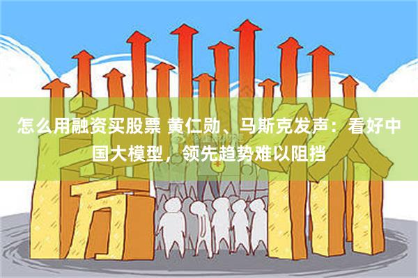 怎么用融资买股票 黄仁勋、马斯克发声：看好中国大模型，领先趋势难以阻挡