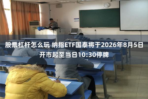 股票杠杆怎么玩 纳指ETF国泰将于2026年8月5日开市起至当日10:30停牌