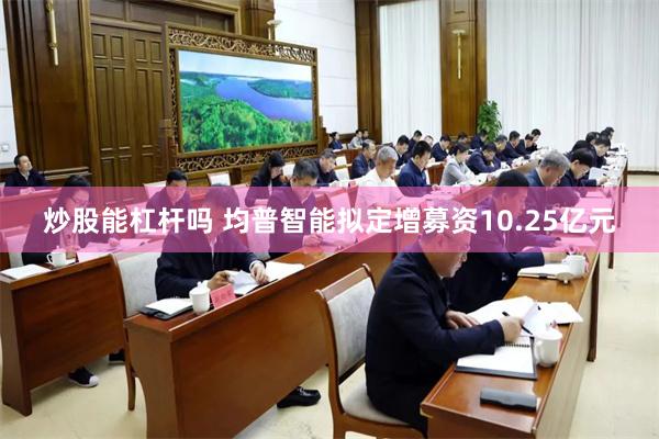 炒股能杠杆吗 均普智能拟定增募资10.25亿元