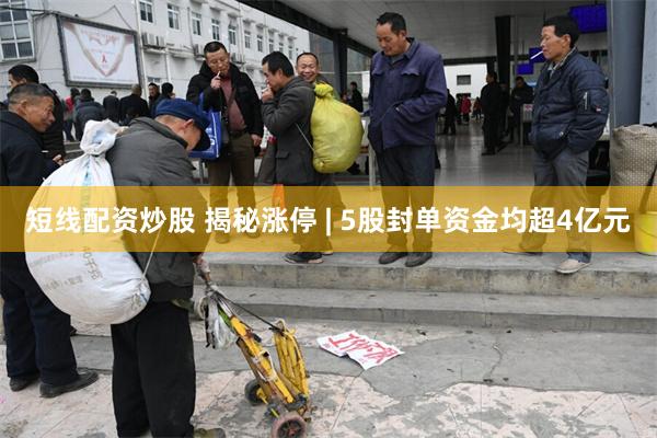 短线配资炒股 揭秘涨停 | 5股封单资金均超4亿元