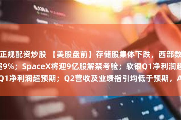正规配资炒股 【美股盘前】存储股集体下跌，西部数据跌超15%，闪迪跌超9%；SpaceX将迎9亿股解禁考验；软银Q1净利润超预期；Q2营收及业绩指引均低于预期，AppLovin跌超14%