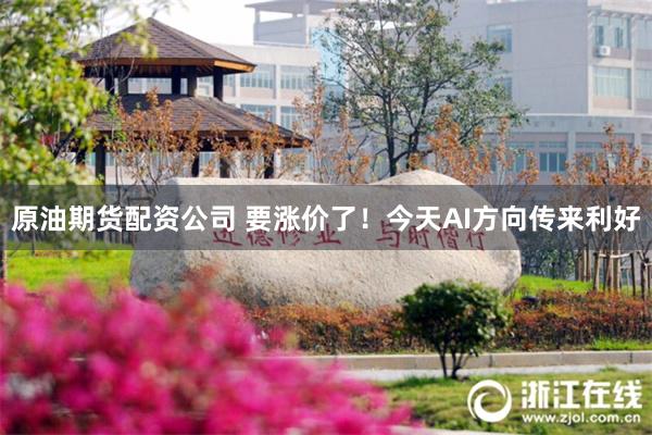 原油期货配资公司 要涨价了！今天AI方向传来利好