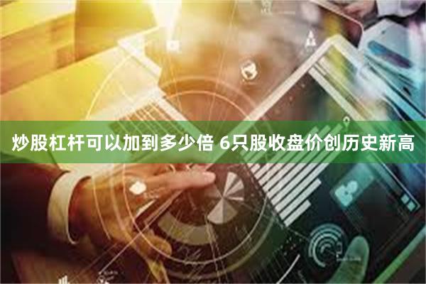 炒股杠杆可以加到多少倍 6只股收盘价创历史新高