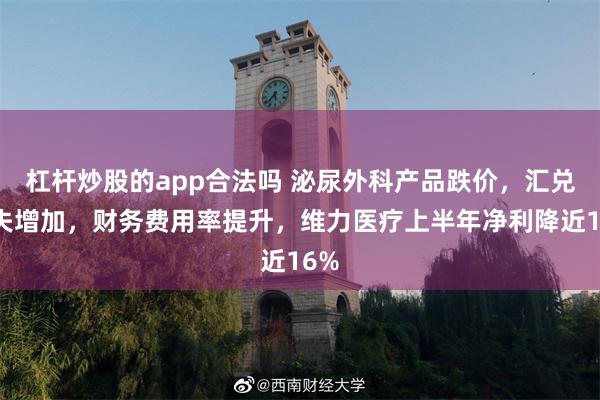 杠杆炒股的app合法吗 泌尿外科产品跌价，汇兑损失增加，财务费用率提升，维力医疗上半年净利降近16%