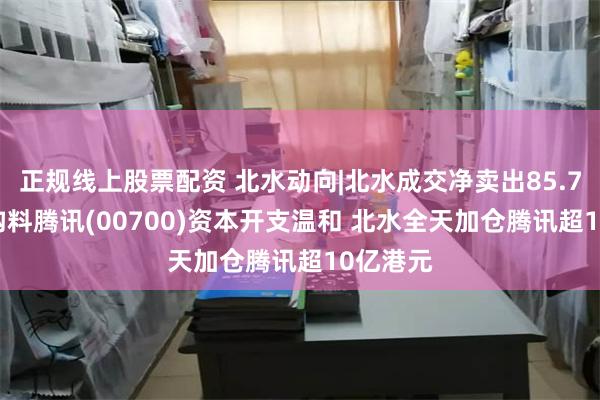 正规线上股票配资 北水动向|北水成交净卖出85.71亿 机构料腾讯(00700)资本开支温和 北水全天加仓腾讯超10亿港元