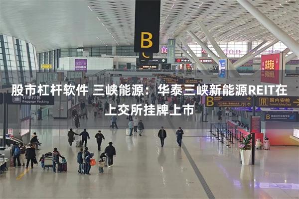 股市杠杆软件 三峡能源：华泰三峡新能源REIT在上交所挂牌上市