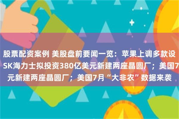 股票配资案例 美股盘前要闻一览：苹果上调多款设备以旧换新回收价格；SK海力士拟投资380亿美元新建两座晶圆厂；美国7月“大非农”数据来袭