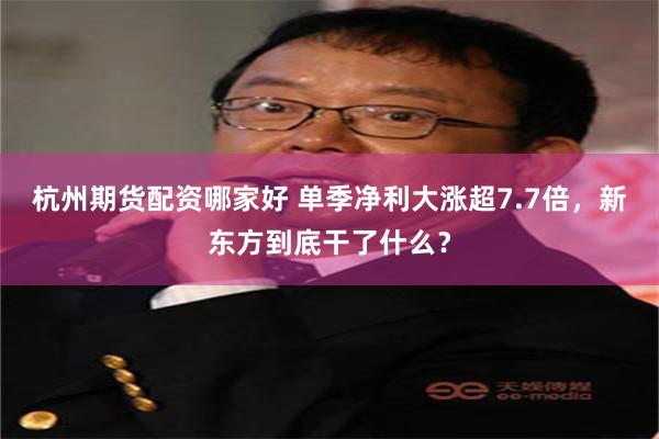 杭州期货配资哪家好 单季净利大涨超7.7倍，新东方到底干了什么？