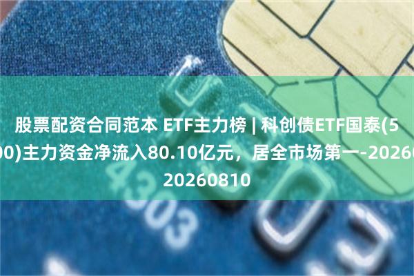 股票配资合同范本 ETF主力榜 | 科创债ETF国泰(551800)主力资金净流入80.10亿元，居全市场第一-20260810