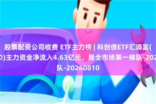 股票配资公司收费 ETF主力榜 | 科创债ETF汇添富(551520)主力资金净流入4.63亿元，居全市场第一梯队-20260810