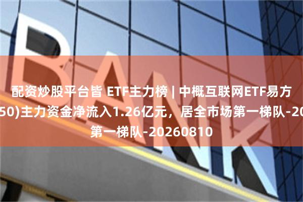 配资炒股平台皆 ETF主力榜 | 中概互联网ETF易方达(513050)主力资金净流入1.26亿元，居全市场第一梯队-20260810