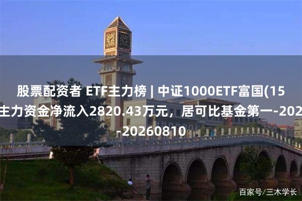 股票配资者 ETF主力榜 | 中证1000ETF富国(159629)主力资金净流入2820.43万元,居可比基金第一-20260810