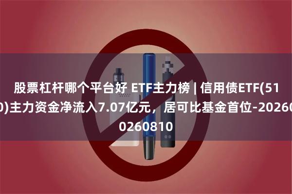 股票杠杆哪个平台好 ETF主力榜 | 信用债ETF(511190)主力资金净流入7.07亿元，居可比基金首位-20260810