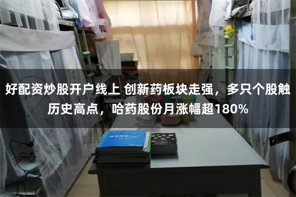 好配资炒股开户线上 创新药板块走强，多只个股触历史高点，哈药股份月涨幅超180%