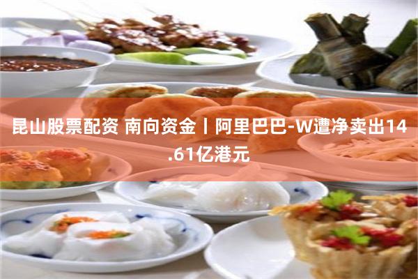 昆山股票配资 南向资金丨阿里巴巴-W遭净卖出14.61亿港元