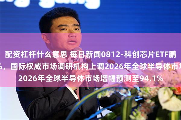 配资杠杆什么意思 每日新闻0812-科创芯片ETF鹏华(588920)上涨2%，国际权威市场调研机构上调2026年全球半导体市场增幅预测至94.1%