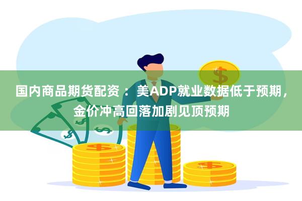 国内商品期货配资 ：美ADP就业数据低于预期，金价冲高回落加剧见顶预期