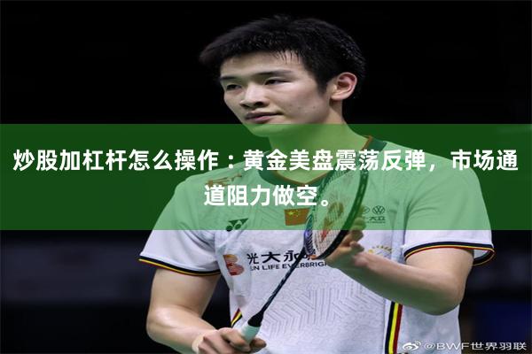 炒股加杠杆怎么操作 : 黄金美盘震荡反弹，市场通道阻力做空。