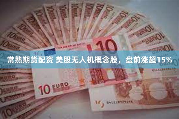 常熟期货配资 美股无人机概念股,盘前涨超15%