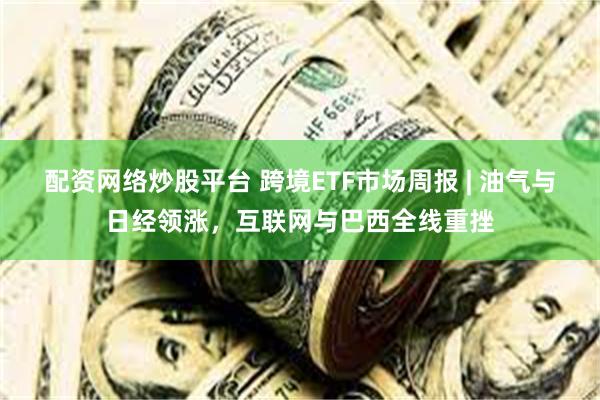 配资网络炒股平台 跨境ETF市场周报 | 油气与日经领涨，互联网与巴西全线重挫