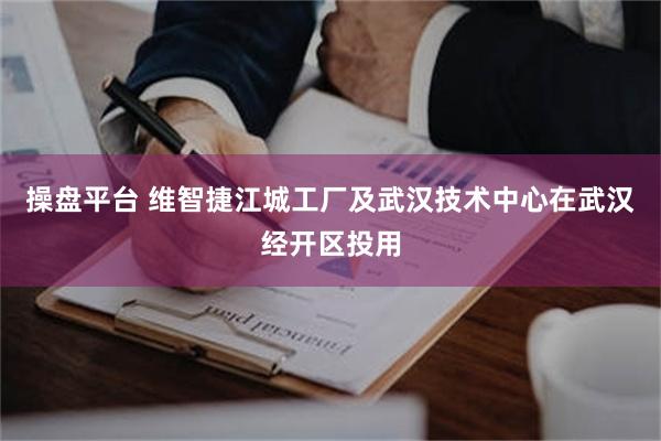 操盘平台 维智捷江城工厂及武汉技术中心在武汉经开区投用