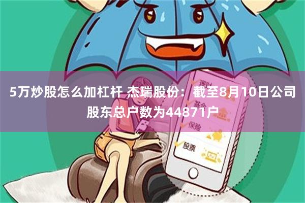 5万炒股怎么加杠杆 杰瑞股份：截至8月10日公司股东总户数为44871户