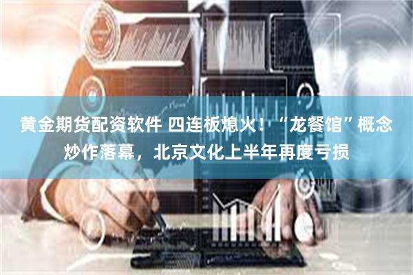 黄金期货配资软件 四连板熄火！“龙餐馆”概念炒作落幕，北京文化上半年再度亏损