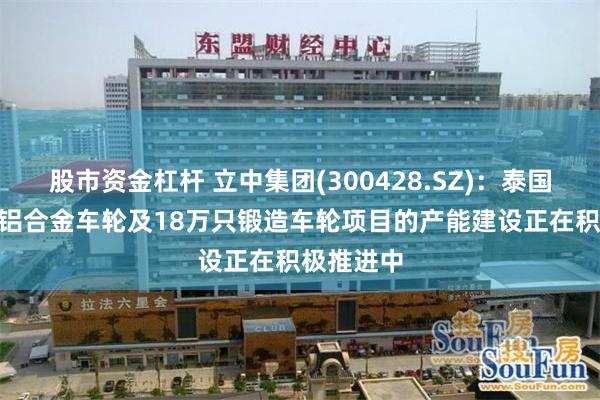 股市资金杠杆 立中集团(300428.SZ)：泰国300万只铝合金车轮及18万只锻造车轮项目的产能建设正在积极推进中
