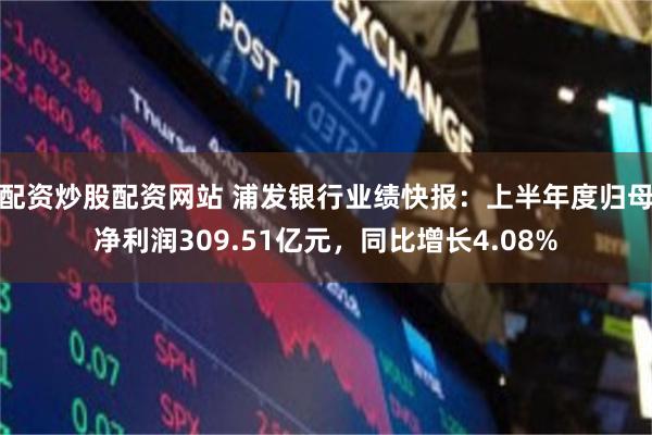 配资炒股配资网站 浦发银行业绩快报：上半年度归母净利润309.51亿元，同比增长4.08%