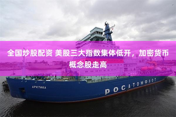 全国炒股配资 美股三大指数集体低开，加密货币概念股走高