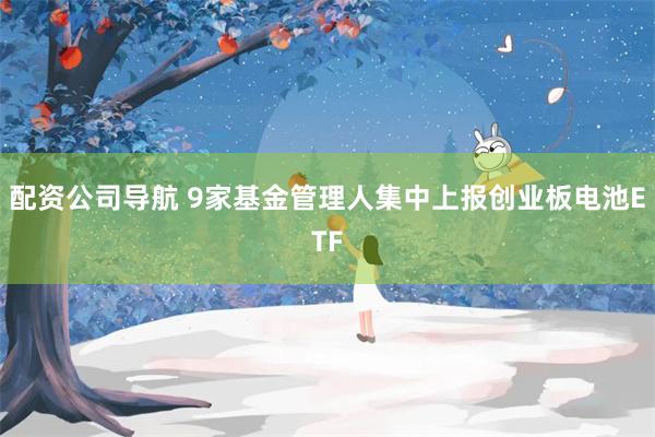 配资公司导航 9家基金管理人集中上报创业板电池ETF